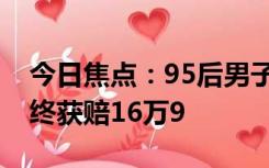 今日焦点：95后男子被裁员抗争17个月：最终获赔16万9