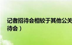 记者招待会相较于其他公关主题活动有哪些特点?（记者招待会）