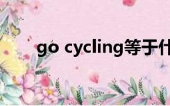 go cycling等于什么（go cycling）