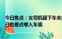 今日焦点：女司机疑下车未摘挡致溜车撞烂保时捷车头：自己也差点卷入车底