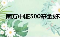 南方中证500基金好不好（南方中证500）