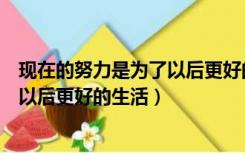 现在的努力是为了以后更好的生活英语（现在的努力是为了以后更好的生活）