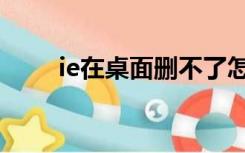 ie在桌面删不了怎么办（ie删不掉）