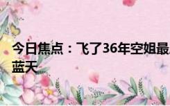 今日焦点：飞了36年空姐最后一班飞行哭着告别：我将告别蓝天