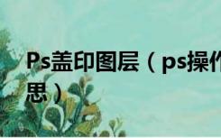 Ps盖印图层（ps操作中的盖印图层是什么意思）