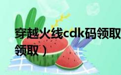 穿越火线cdk码领取2020（穿越火线cdkey领取）