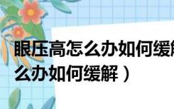 眼压高怎么办如何缓解科普小知识（眼压高怎么办如何缓解）