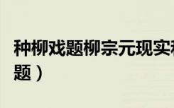 种柳戏题柳宗元现实和未来自然转换（种柳戏题）