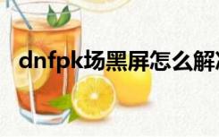 dnfpk场黑屏怎么解决（dnfpk场进不去）