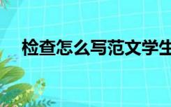 检查怎么写范文学生（检查怎么写范文）