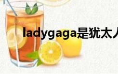 ladygaga是犹太人吗（lady ga ga）