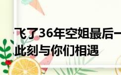 飞了36年空姐最后一班飞行哭着告别，感谢此刻与你们相遇