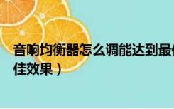 音响均衡器怎么调能达到最佳效果（均衡器怎么调能达到最佳效果）