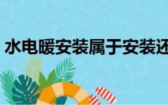 水电暖安装属于安装还是装修（水电暖安装）