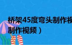 桥架45度弯头制作视频大全（桥架45度弯头制作视频）