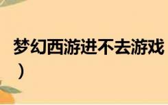 梦幻西游进不去游戏（梦幻西游无法进入游戏）