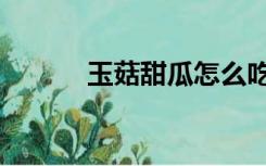 玉菇甜瓜怎么吃（甜瓜怎么吃）