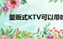 量贩式KTV可以带吃的吗（量贩式ktv）