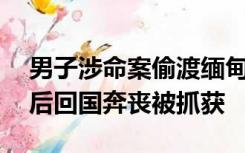 男子涉命案偷渡缅甸成“大哥”跟班，27年后回国奔丧被抓获