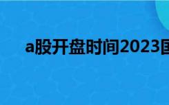 a股开盘时间2023国庆（a股开盘时间）