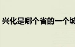 兴化是哪个省的一个城市（兴化是哪个省的）