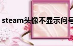 steam头像不显示问号（steam头像不显示）