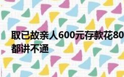 取已故亲人600元存款花800元开证明，当事人：讲到天边都讲不通