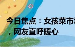 今日焦点：女孩菜市场走失买菜阿婆温柔守护，网友直呼暖心