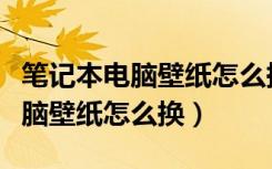 笔记本电脑壁纸怎么换自己喜欢的（笔记本电脑壁纸怎么换）