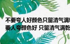 不要夸人好颜色只留清气满乾坤表现了怎样的精神品格（不要人夸颜色好 只留清气满乾坤）