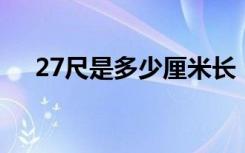 27尺是多少厘米长（2 7尺是多少厘米）