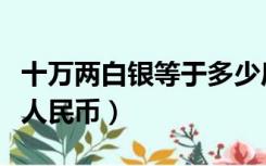 十万两白银等于多少斤（十万两白银等于多少人民币）