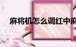 麻将机怎么调红中麻将（麻将机怎么调）