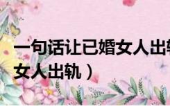 一句话让已婚女人出轨的句子（一句话让已婚女人出轨）