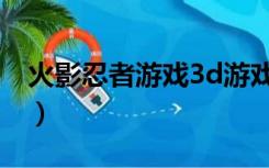 火影忍者游戏3d游戏（火影忍者3d单机游戏）