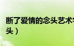 断了爱情的念头艺术字怎么写（断了爱情的念头）