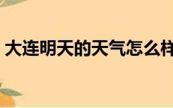 大连明天的天气怎么样（明天的天气怎么样）