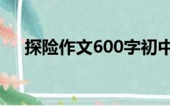 探险作文600字初中（探险作文600字）