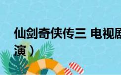 仙剑奇侠传三 电视剧演员（仙剑奇侠传三主演）