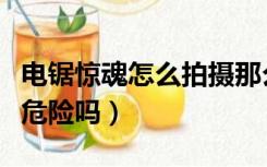 电锯惊魂怎么拍摄那么真实（电锯惊魂拍摄有危险吗）