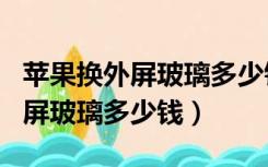 苹果换外屏玻璃多少钱 在旗舰店（苹果6换外屏玻璃多少钱）