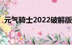 元气骑士2022破解版全无限下载（元气骑）