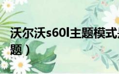 沃尔沃s60l主题模式是驾驶模式吗（s60v3主题）