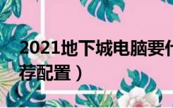 2021地下城电脑要什么配置（地下城电脑推荐配置）