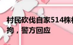 村民砍伐自家514株林木涉嫌滥伐林木罪被刑拘，警方回应