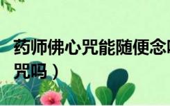 药师佛心咒能随便念吗（每个人都可以念药师咒吗）