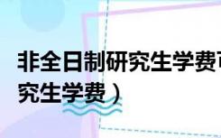 非全日制研究生学费可以贷款吗（非全日制研究生学费）