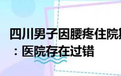 四川男子因腰疼住院期间死亡，司法鉴定中心：医院存在过错