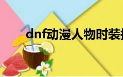 dnf动漫人物时装搭配（dnf动漫套）