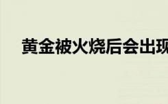 黄金被火烧后会出现什么状况（黄金被）